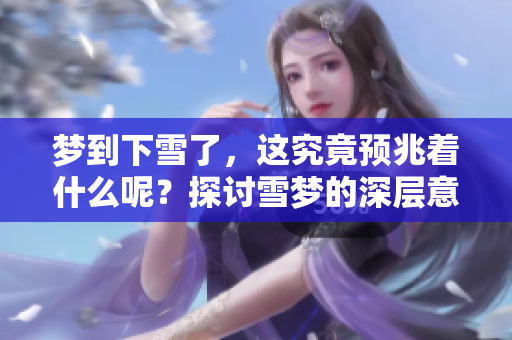 梦到下雪了，这究竟预兆着什么呢？探讨雪梦的深层意义。