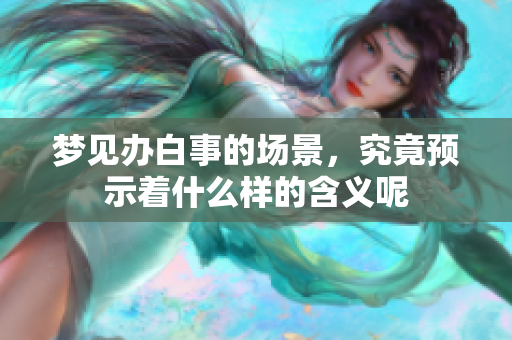 梦见办白事的场景，究竟预示着什么样的含义呢
