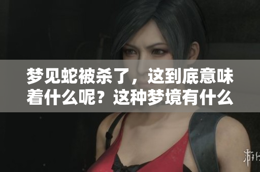 梦见蛇被杀了，这到底意味着什么呢？这种梦境有什么样的深层含义呢？