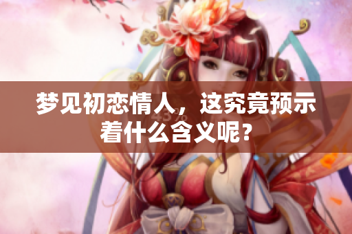 梦见初恋情人，这究竟预示着什么含义呢？