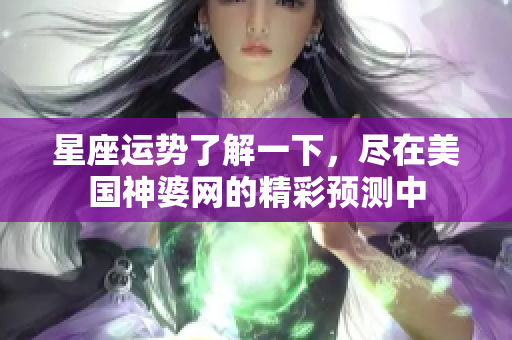 星座运势了解一下，尽在美国神婆网的精彩预测中