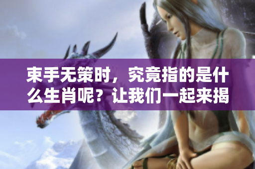 束手无策时，究竟指的是什么生肖呢？让我们一起来揭晓这个谜团吧！