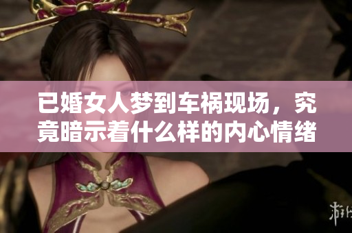 已婚女人梦到车祸现场，究竟暗示着什么样的内心情绪呢