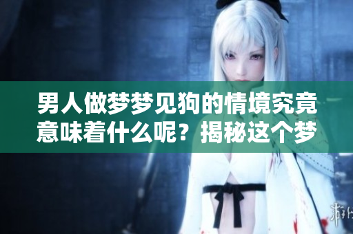 男人做梦梦见狗的情境究竟意味着什么呢？揭秘这个梦境的深层含义。