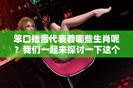 笨口拙舌代表着哪些生肖呢？我们一起来探讨一下这个有趣的问题。