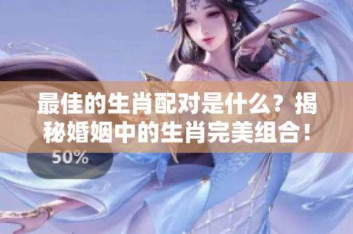 最佳的生肖配对是什么？揭秘婚姻中的生肖完美组合！