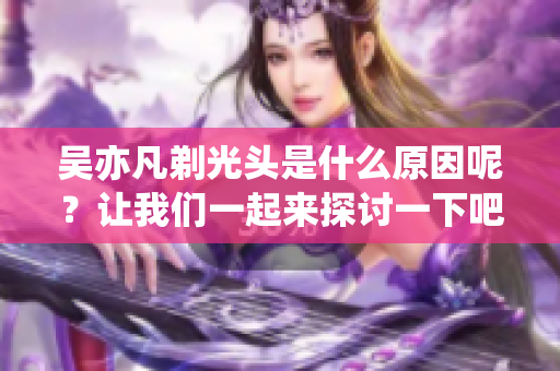 吴亦凡剃光头是什么原因呢？让我们一起来探讨一下吧！