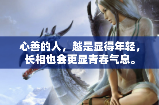 心善的人，越是显得年轻，长相也会更显青春气息。
