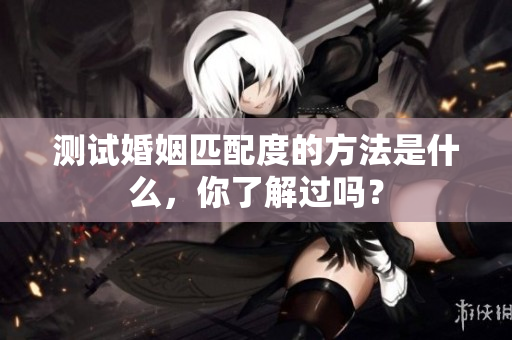 测试婚姻匹配度的方法是什么，你了解过吗？