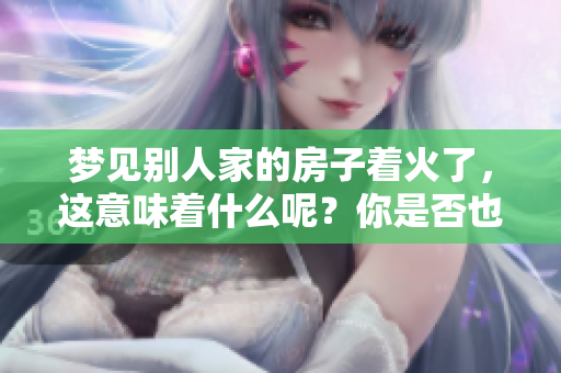 梦见别人家的房子着火了，这意味着什么呢？你是否也曾有过这样的梦境？