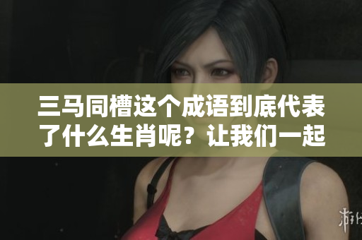 三马同槽这个成语到底代表了什么生肖呢？让我们一起揭开这个谜底吧！