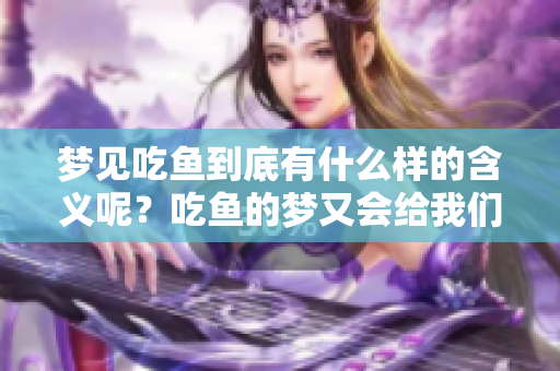 梦见吃鱼到底有什么样的含义呢？吃鱼的梦又会给我们带来什么启示？