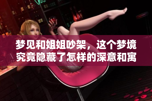 梦见和姐姐吵架，这个梦境究竟隐藏了怎样的深意和寓意呢