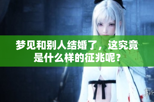 梦见和别人结婚了，这究竟是什么样的征兆呢？