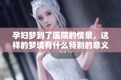 孕妇梦到了医院的情景，这样的梦境有什么特别的意义呢