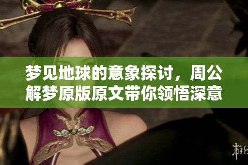 梦见地球的意象探讨，周公解梦原版原文带你领悟深意