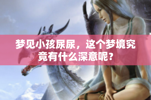 梦见小孩尿尿，这个梦境究竟有什么深意呢？