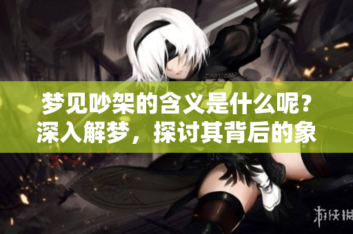 梦见吵架的含义是什么呢？深入解梦，探讨其背后的象征意义。