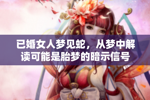 已婚女人梦见蛇，从梦中解读可能是胎梦的暗示信号