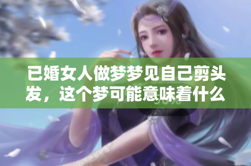 已婚女人做梦梦见自己剪头发，这个梦可能意味着什么呢
