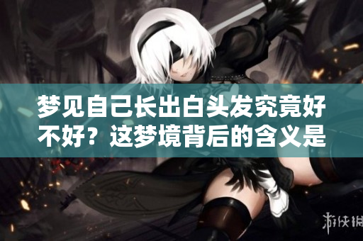 梦见自己长出白头发究竟好不好？这梦境背后的含义是什么呢