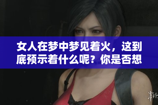 女人在梦中梦见着火，这到底预示着什么呢？你是否想知道答案呢？