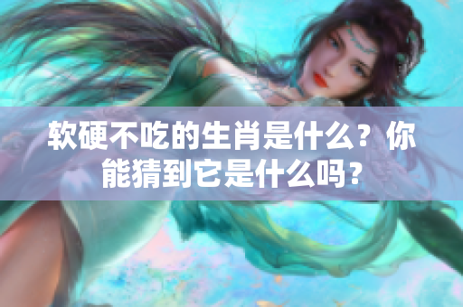软硬不吃的生肖是什么？你能猜到它是什么吗？