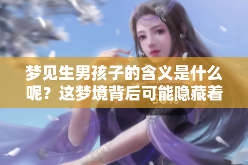梦见生男孩子的含义是什么呢？这梦境背后可能隐藏着怎样的预示呢？