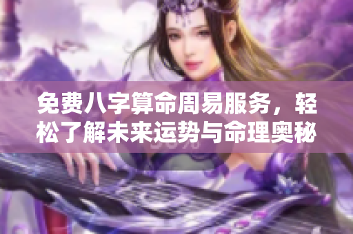 免费八字算命周易服务，轻松了解未来运势与命理奥秘