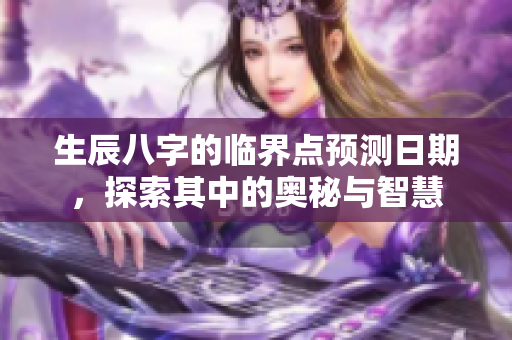 生辰八字的临界点预测日期，探索其中的奥秘与智慧
