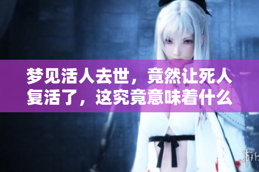 梦见活人去世，竟然让死人复活了，这究竟意味着什么呢