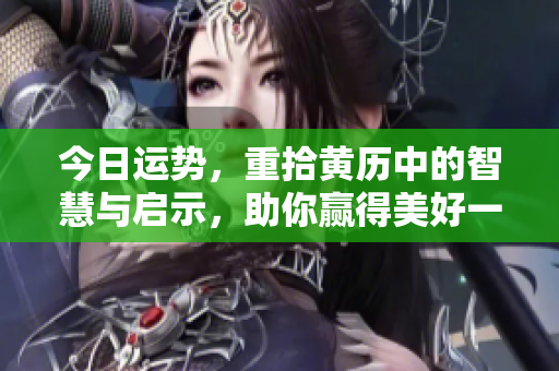 今日运势，重拾黄历中的智慧与启示，助你赢得美好一天