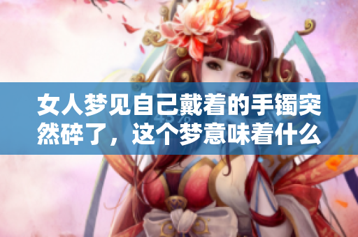 女人梦见自己戴着的手镯突然碎了，这个梦意味着什么呢
