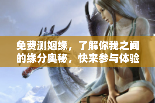 免费测姻缘，了解你我之间的缘分奥秘，快来参与体验吧！