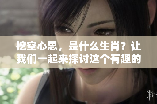 挖空心思，是什么生肖？让我们一起来探讨这个有趣的话题！