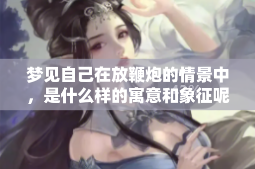 梦见自己在放鞭炮的情景中，是什么样的寓意和象征呢