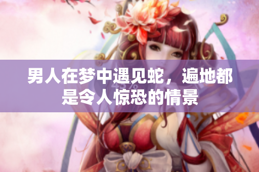 男人在梦中遇见蛇，遍地都是令人惊恐的情景