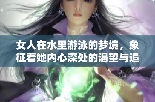 女人在水里游泳的梦境，象征着她内心深处的渴望与追求