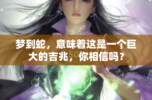 梦到蛇，意味着这是一个巨大的吉兆，你相信吗？