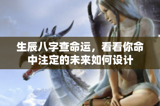 生辰八字查命运，看看你命中注定的未来如何设计