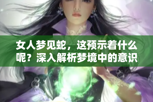 女人梦见蛇，这预示着什么呢？深入解析梦境中的意识及其象征意义！