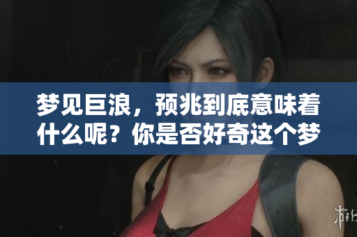 梦见巨浪，预兆到底意味着什么呢？你是否好奇这个梦的深层含义？