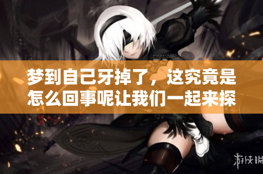 梦到自己牙掉了，这究竟是怎么回事呢让我们一起来探讨一下
