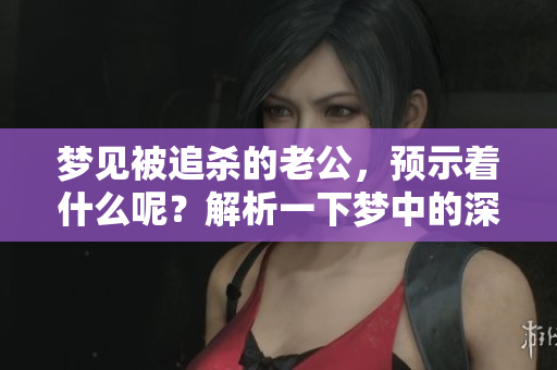 梦见被追杀的老公，预示着什么呢？解析一下梦中的深意与象征。