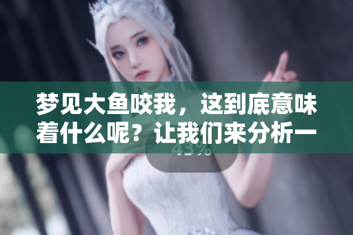 梦见大鱼咬我，这到底意味着什么呢？让我们来分析一下其中的深意。