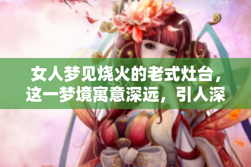 女人梦见烧火的老式灶台，这一梦境寓意深远，引人深思