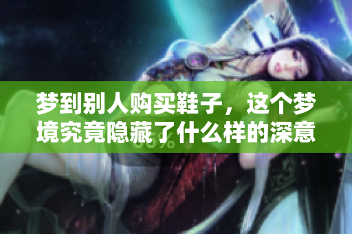 梦到别人购买鞋子，这个梦境究竟隐藏了什么样的深意呢