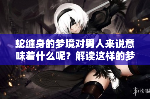 蛇缠身的梦境对男人来说意味着什么呢？解读这样的梦境背后隐藏的深意