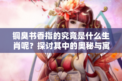 铜臭书香指的究竟是什么生肖呢？探讨其中的奥秘与寓意