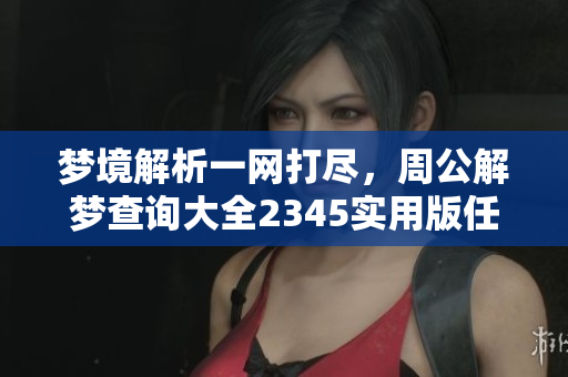 梦境解析一网打尽，周公解梦查询大全2345实用版任你使用